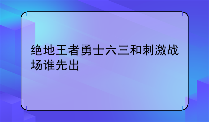 绝地王者勇士六三和刺激战场谁先出