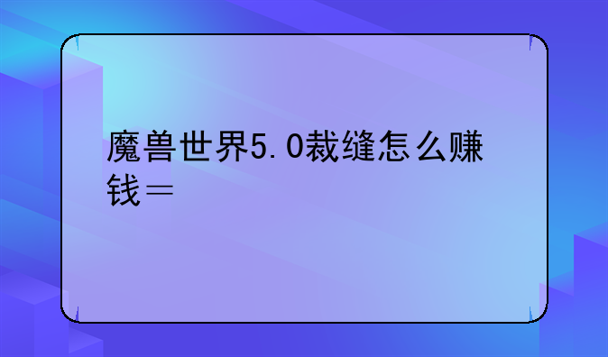 魔兽世界5.0裁缝怎么赚钱？说详细点