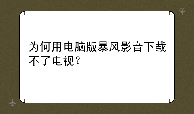 为何用电脑版暴风影音下载不了电视？