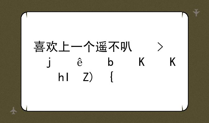 喜欢上一个遥不可及的人是什么感觉？