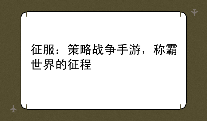 征服：策略战争手游，称霸世界的征程