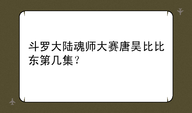 斗罗大陆魂师大赛唐昊比比东第几集？