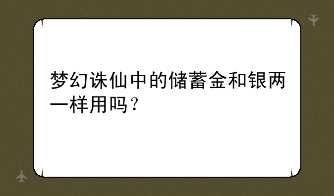 梦幻诛仙中的储蓄金和银两一样用吗？