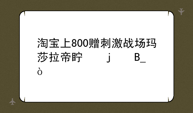 淘宝上800赠刺激战场玛莎拉帝真的吗？