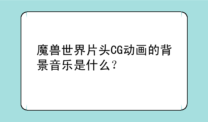 魔兽世界片头CG动画的背景音乐是什么？