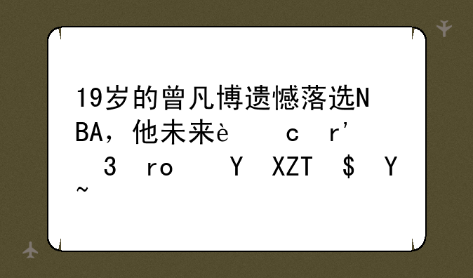 19岁的曾凡博遗憾落选NBA，他未来还有希望进入NBA吗？