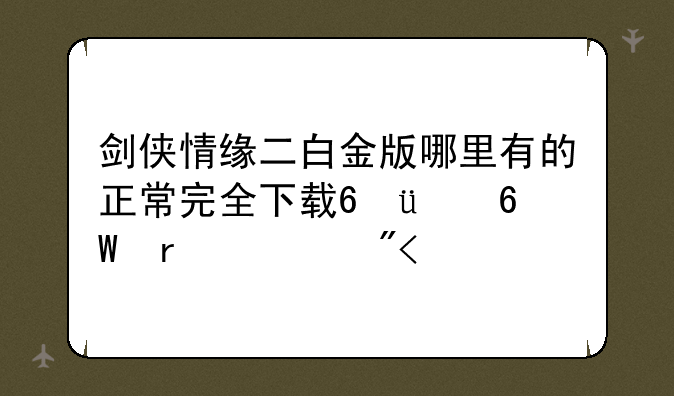 剑侠情缘二白金版哪里有的正常完全下载??(单机游戏!)