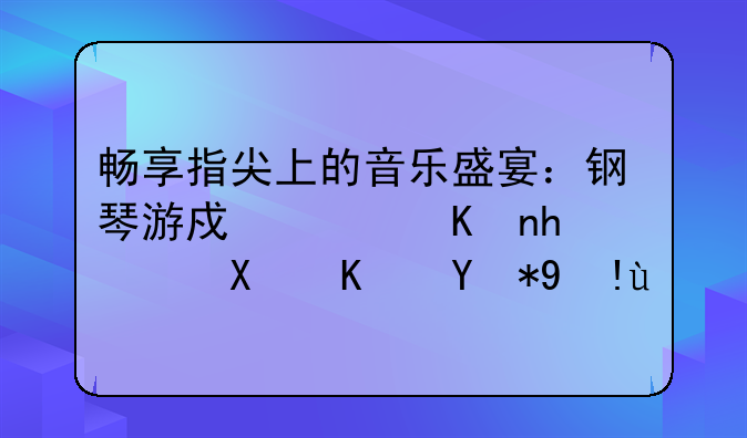 畅享指尖上的音乐盛宴：钢琴游戏软件推荐及使用指南