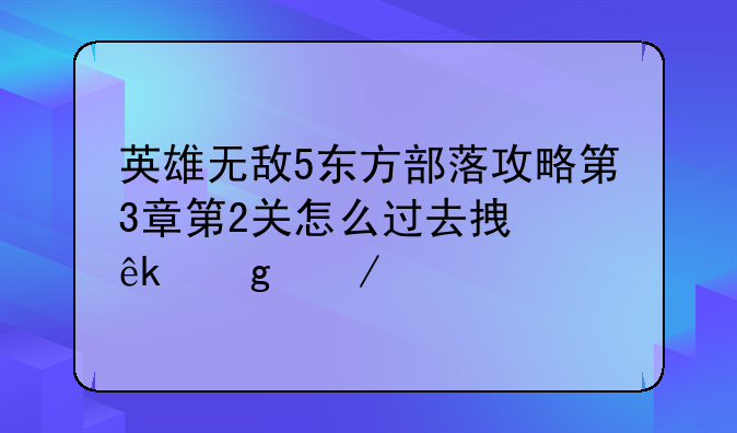 英雄无敌5东方部落攻略第3章第2关怎么过去拿亚沙之泪