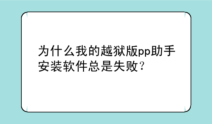 为什么我的越狱版pp助手安装软件总是失败？