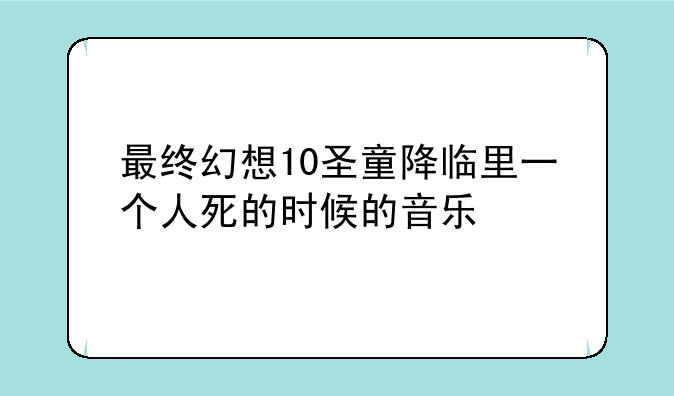 最终幻想10圣童降临里一个人死的时候的音乐