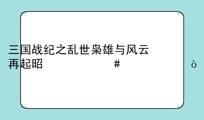 三国战纪之乱世枭雄与风云再起是什么关系？