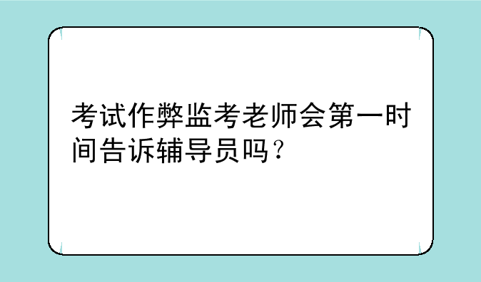考试作弊监考老师会第一时间告诉辅导员吗？