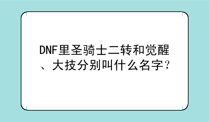 DNF里圣骑士二转和觉醒、大技分别叫什么名字？