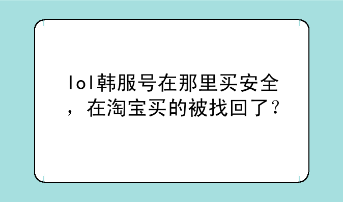 lol韩服号在那里买安全，在淘宝买的被找回了？