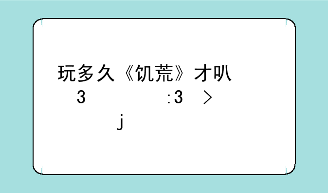 玩多久《饥荒》才可以完全掌握它的所有玩法？