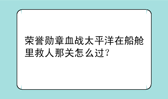 荣誉勋章血战太平洋在船舱里救人那关怎么过？