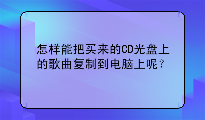 怎样能把买来的CD光盘上的歌曲复制到电脑上呢？