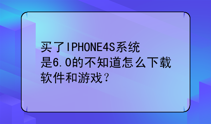 买了IPHONE4S系统是6.0的不知道怎么下载软件和游戏？