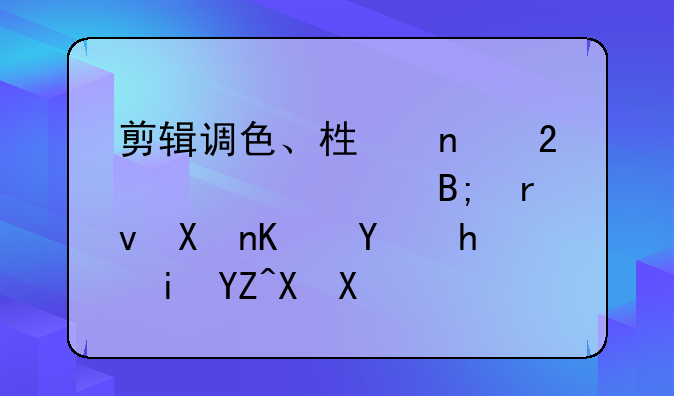 剪辑调色、栏目包装、后期制作合成有啥区别？(一)