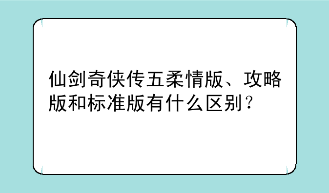 仙剑奇侠传五柔情版、攻略版和标准版有什么区别？