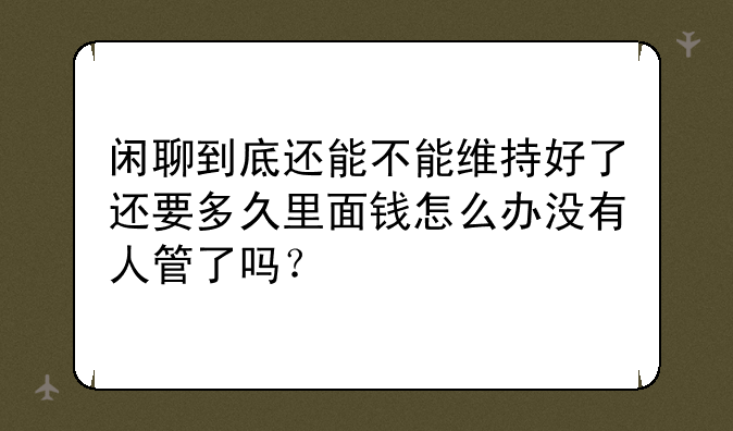 闲聊到底还能不能维持好了还要多久里面钱怎么办没有人管了吗？