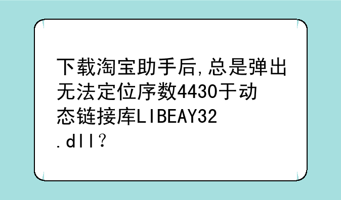 下载淘宝助手后,总是弹出无法定位序数4430于动态链接库LIBEAY32.dll？