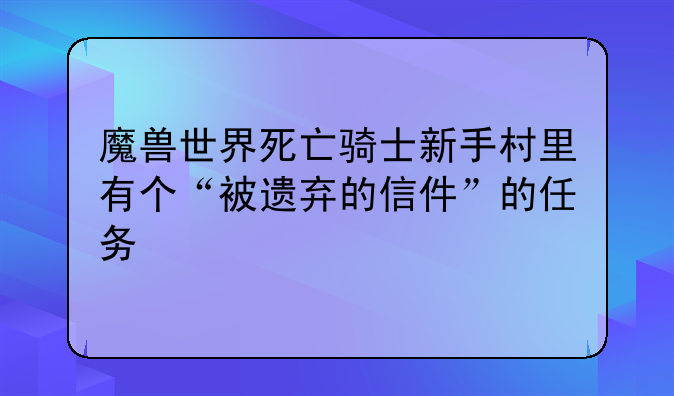 魔兽世界死亡骑士新手村里有个“被遗弃的信件”的任务