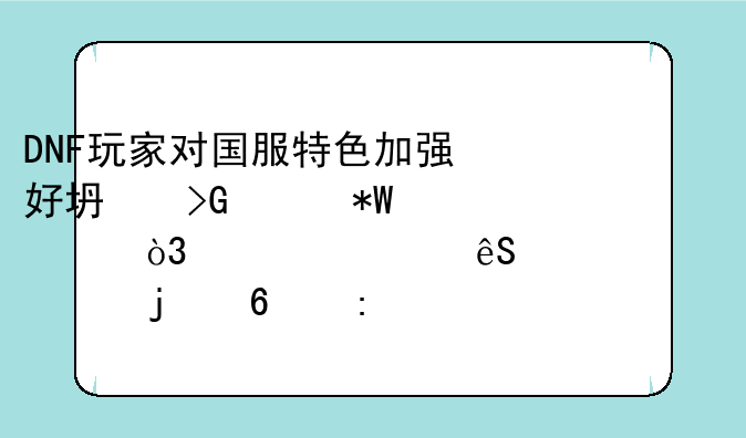 DNF玩家对国服特色加强好坏发起投票，认为应该平衡的占接近一半，如何？