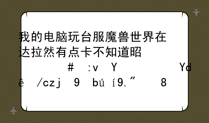 我的电脑玩台服魔兽世界在达拉然有点卡不知道是什么原因？哪位高手说下O(∩_∩)O以下是我的配置