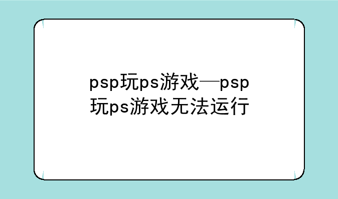 psp玩ps游戏—psp玩ps游戏无法运行