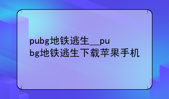 pubg地铁逃生__pubg地铁逃生下载苹果手机