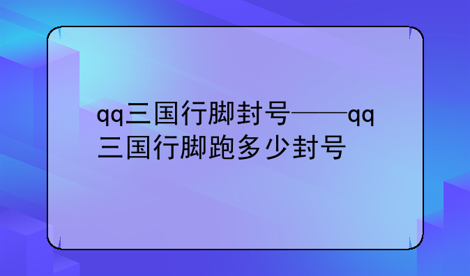 qq三国行脚封号——qq三国行脚跑多少封号