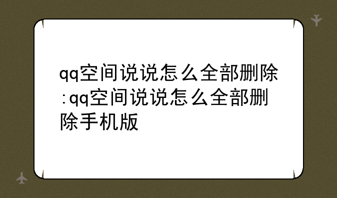 qq空间说说怎么全部删除:qq空间说说怎么全部删除手机版