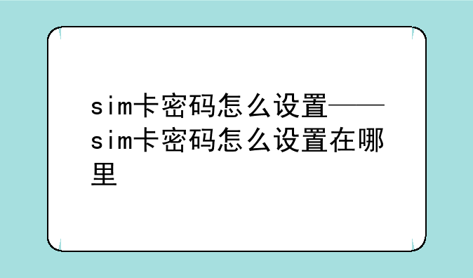 sim卡密码怎么设置——sim卡密码怎么设置在哪里