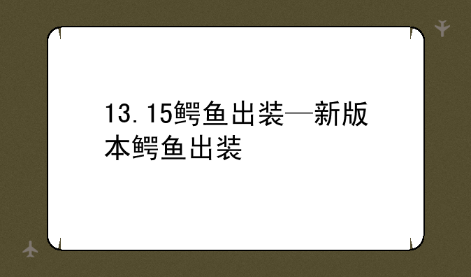 13.15鳄鱼出装—新版本鳄鱼出装
