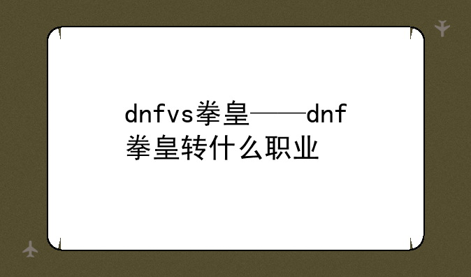 dnfvs拳皇——dnf拳皇转什么职业