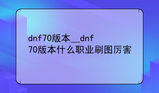 dnf70版本__dnf70版本什么职业刷图厉害