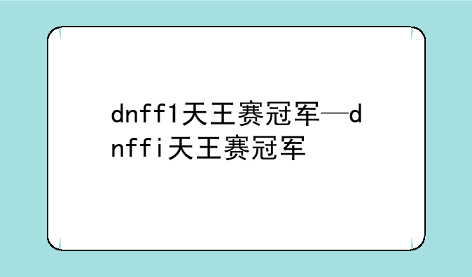 dnff1天王赛冠军—dnffi天王赛冠军