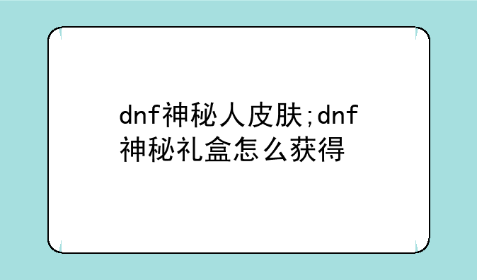 dnf神秘人皮肤;dnf神秘礼盒怎么获得