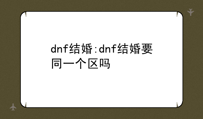 dnf结婚:dnf结婚要同一个区吗