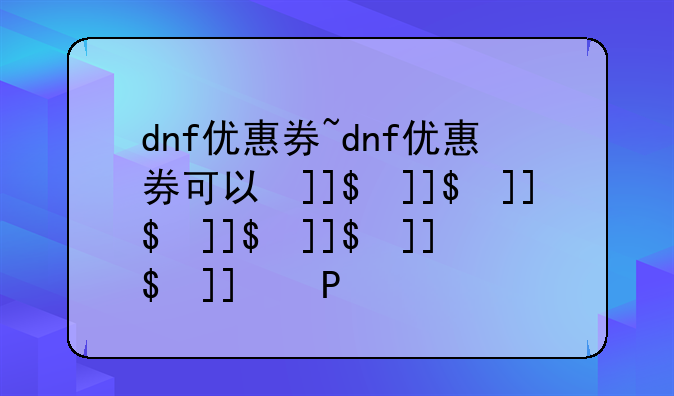 dnf优惠券~dnf优惠券可以叠加吗