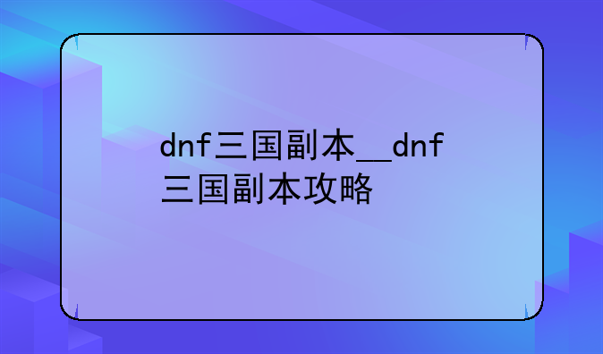 dnf三国副本__dnf三国副本攻略