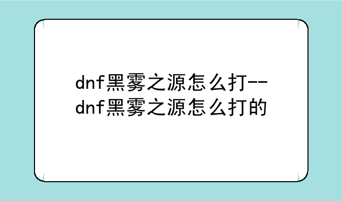dnf黑雾之源怎么打--dnf黑雾之源怎么打的