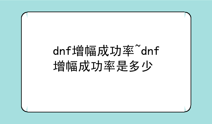 dnf增幅成功率~dnf增幅成功率是多少
