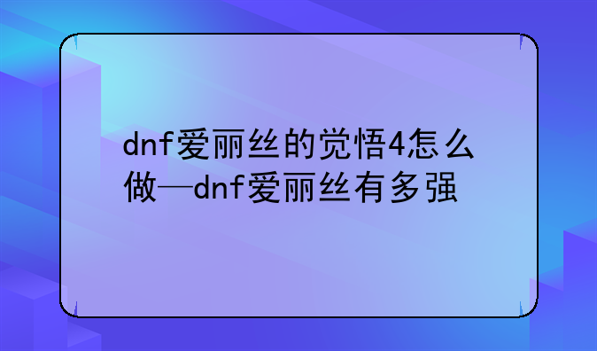 dnf爱丽丝的觉悟4怎么做—dnf爱丽丝有多强