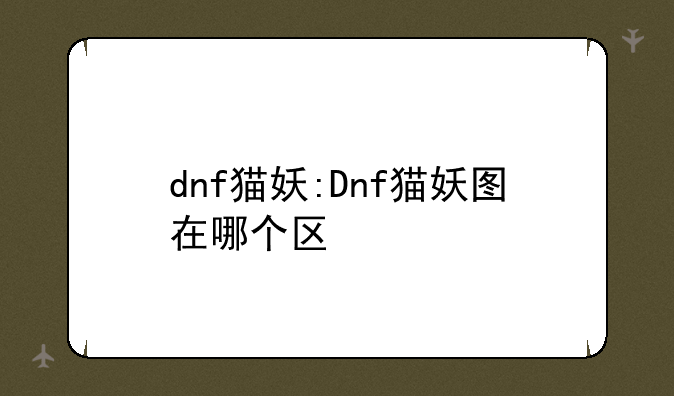 dnf猫妖:Dnf猫妖图在哪个区