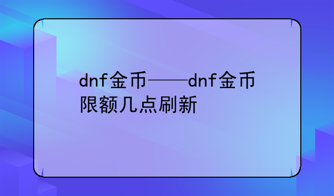 dnf金币——dnf金币限额几点刷新