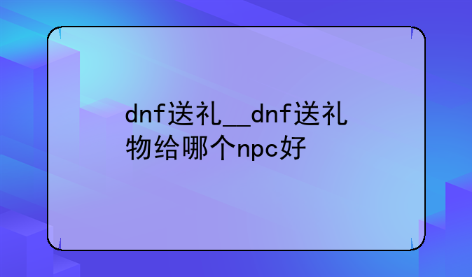 dnf送礼__dnf送礼物给哪个npc好