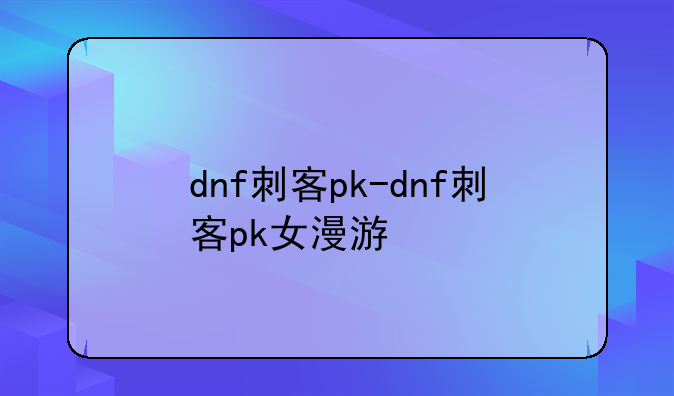dnf刺客pk-dnf刺客pk女漫游